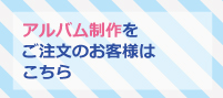 アルバム制作をご注文の客様はこちら