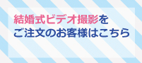 結婚式ビデオ撮影、ハイライト映像をご注文のお客様はこちら