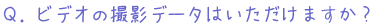 ビデオの撮影データはいただけますか？